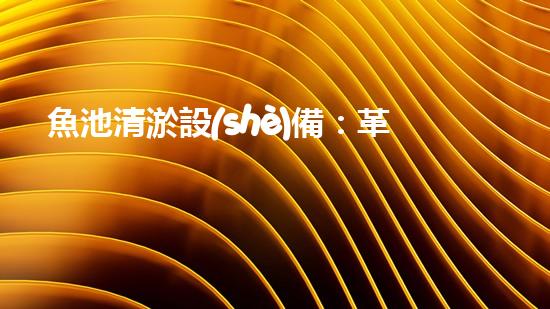 魚池清淤設(shè)備：革新技術(shù)，解決魚兒的臭水難題！